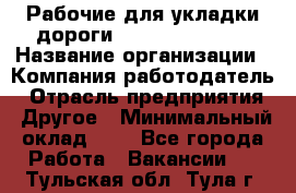 Рабочие для укладки дороги  apre2012@bk.ru › Название организации ­ Компания-работодатель › Отрасль предприятия ­ Другое › Минимальный оклад ­ 1 - Все города Работа » Вакансии   . Тульская обл.,Тула г.